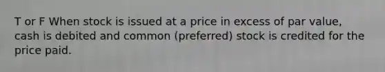 T or F When stock is issued at a price in excess of par value, cash is debited and common (preferred) stock is credited for the price paid.