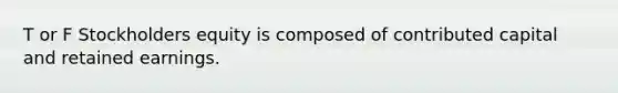 T or F Stockholders equity is composed of contributed capital and retained earnings.