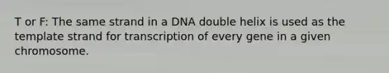 T or F: The same strand in a DNA double helix is used as the template strand for transcription of every gene in a given chromosome.