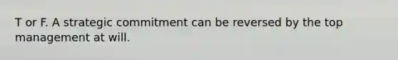 T or F. A strategic commitment can be reversed by the top management at will.