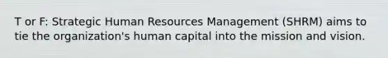 T or F: Strategic Human Resources Management (SHRM) aims to tie the organization's human capital into the mission and vision.