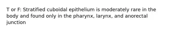 T or F: Stratified cuboidal epithelium is moderately rare in the body and found only in the pharynx, larynx, and anorectal junction