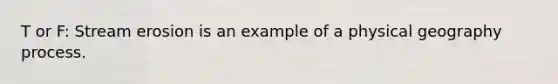 T or F: Stream erosion is an example of a physical geography process.