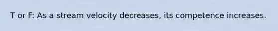 T or F: As a stream velocity decreases, its competence increases.