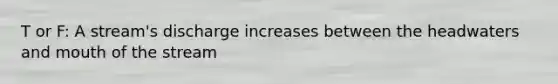 T or F: A stream's discharge increases between the headwaters and mouth of the stream