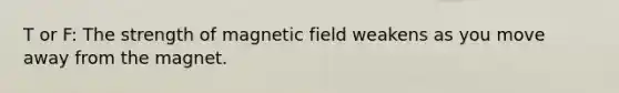 T or F: The strength of magnetic field weakens as you move away from the magnet.