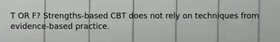 T OR F? Strengths-based CBT does not rely on techniques from evidence-based practice.