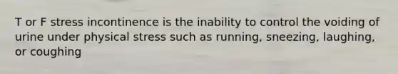 T or F stress incontinence is the inability to control the voiding of urine under physical stress such as running, sneezing, laughing, or coughing