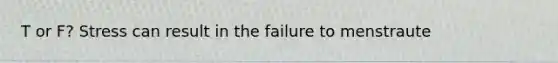 T or F? Stress can result in the failure to menstraute