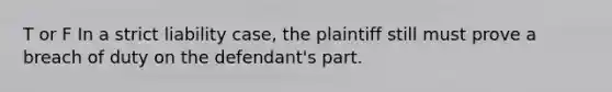 T or F In a strict liability case, the plaintiff still must prove a breach of duty on the defendant's part.