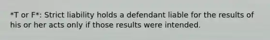 *T or F*: Strict liability holds a defendant liable for the results of his or her acts only if those results were intended.