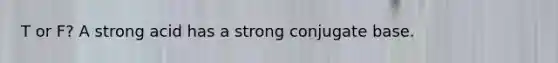 T or F? A strong acid has a strong conjugate base.