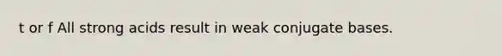 t or f All strong acids result in weak conjugate bases.