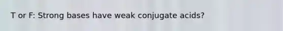 T or F: Strong bases have weak conjugate acids?