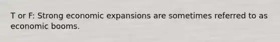 T or F: Strong economic expansions are sometimes referred to as economic booms.