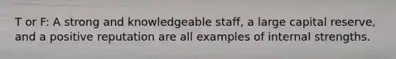 T or F: A strong and knowledgeable staff, a large capital reserve, and a positive reputation are all examples of internal strengths.
