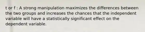 t or f : A strong manipulation maximizes the differences between the two groups and increases the chances that the independent variable will have a statistically significant effect on the dependent variable.