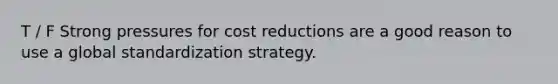 T / F Strong pressures for cost reductions are a good reason to use a global standardization strategy.