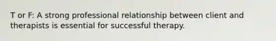 T or F: A strong professional relationship between client and therapists is essential for successful therapy.