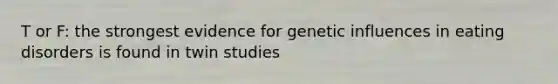 T or F: the strongest evidence for genetic influences in eating disorders is found in twin studies