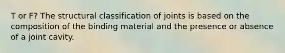 T or F? The structural classification of joints is based on the composition of the binding material and the presence or absence of a joint cavity.