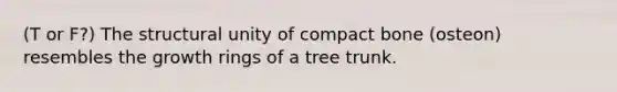 (T or F?) The structural unity of compact bone (osteon) resembles the growth rings of a tree trunk.