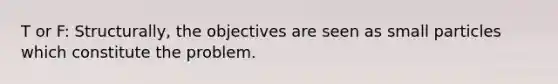 T or F: Structurally, the objectives are seen as small particles which constitute the problem.