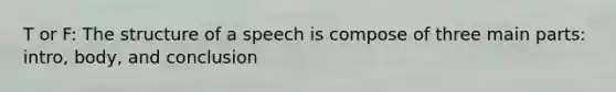 T or F: The structure of a speech is compose of three main parts: intro, body, and conclusion