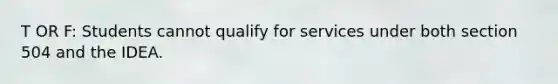 T OR F: Students cannot qualify for services under both section 504 and the IDEA.