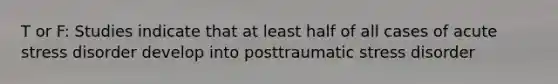 T or F: Studies indicate that at least half of all cases of acute stress disorder develop into posttraumatic stress disorder