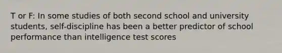 T or F: In some studies of both second school and university students, self-discipline has been a better predictor of school performance than intelligence test scores