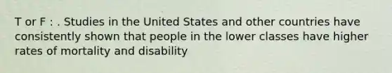 T or F : . Studies in the United States and other countries have consistently shown that people in the lower classes have higher rates of mortality and disability