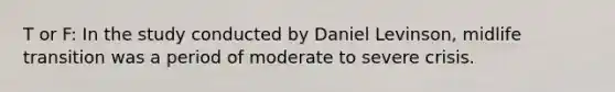 T or F: In the study conducted by Daniel Levinson, midlife transition was a period of moderate to severe crisis.