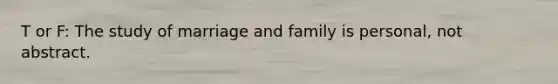 T or F: The study of marriage and family is personal, not abstract.