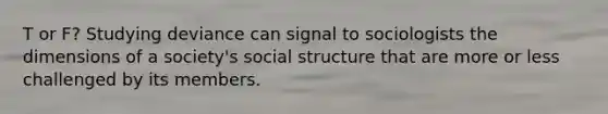 T or F? Studying deviance can signal to sociologists the dimensions of a society's social structure that are more or less challenged by its members.