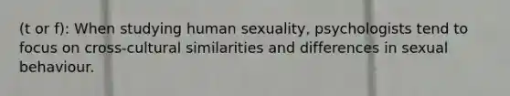 (t or f): When studying human sexuality, psychologists tend to focus on cross-cultural similarities and differences in sexual behaviour.