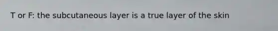 T or F: the subcutaneous layer is a true layer of the skin