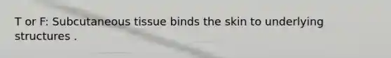 T or F: Subcutaneous tissue binds the skin to underlying structures .