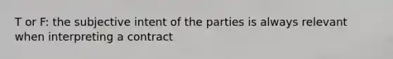 T or F: the subjective intent of the parties is always relevant when interpreting a contract