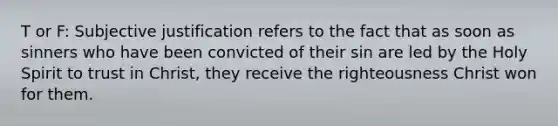 T or F: Subjective justification refers to the fact that as soon as sinners who have been convicted of their sin are led by the Holy Spirit to trust in Christ, they receive the righteousness Christ won for them.