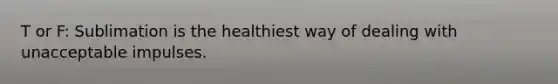 T or F: Sublimation is the healthiest way of dealing with unacceptable impulses.