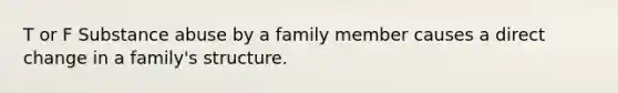 T or F Substance abuse by a family member causes a direct change in a family's structure.