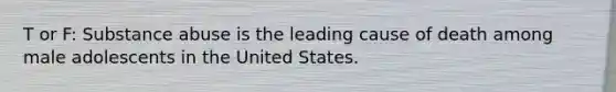 T or F: Substance abuse is the leading cause of death among male adolescents in the United States.