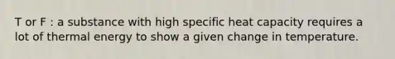T or F : a substance with high specific heat capacity requires a lot of thermal energy to show a given change in temperature.