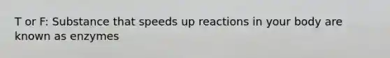 T or F: Substance that speeds up reactions in your body are known as enzymes