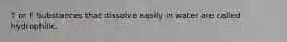 T or F Substances that dissolve easily in water are called hydrophilic.
