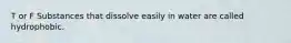 T or F Substances that dissolve easily in water are called hydrophobic.