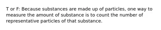 T or F: Because substances are made up of particles, one way to measure the amount of substance is to count the number of representative particles of that substance.