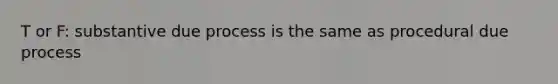 T or F: substantive due process is the same as procedural due process