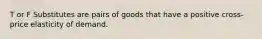 T or F Substitutes are pairs of goods that have a positive cross-price elasticity of demand.